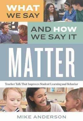 What We Say and How We Say It Matter: Teacher Talk That Improves Student Learning and Behavior - Mike Anderson - cover