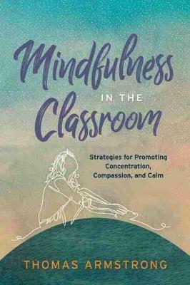 Mindfulness in the Classroom: Strategies for Promoting Concentration, Compassion, and Calm - Thomas Armstrong - cover