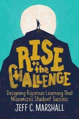 Rise to the Challenge: Designing Rigorous Learning That Maximizes Student Success - Jeff C. Marshall - cover
