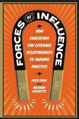 Forces of Influence: How Educators Can Leverage Relationships to Improve Practice - Fred Ende,Meghan Everette - cover