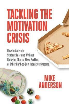 Tackling the Motivation Crisis: How to Activate Student Learning Without Behavior Charts, Pizza Parties, or Other Hard-to-Quit Incentive Systems - Mike Anderson - cover
