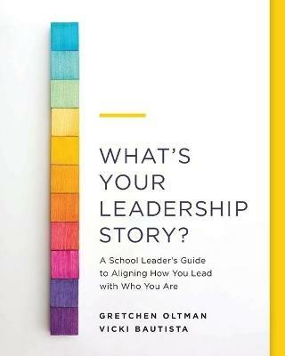 What's Your Leadership Story?: A School Leader's Guide to Aligning How You Lead with Who You Are - Gretchen Oltman,Vicki Bautista - cover