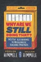Why Are We Still Doing That?: Positive Alternatives to Problematic Teaching Practices - Pérsida Himmele,William Himmele - cover