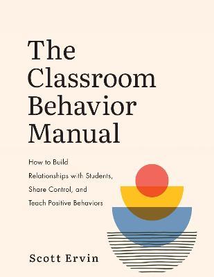 The Classroom Behavior Manual: How to Build Relationships with Students, Share Control, and Teach Positive Behaviors - Scott Ervin - cover