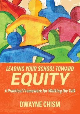 Leading Your School Toward Equity: A Practical Framework for Walking the Talk - Dwayne Chism - cover