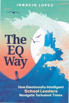 The EQ Way: How Emotionally Intelligent School Leaders Navigate Turbulent Times - Ignacio Lopez - cover