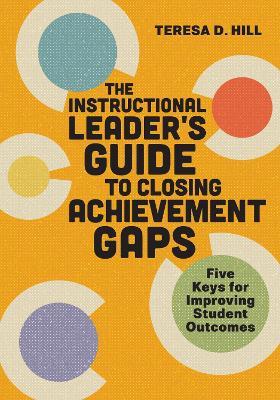 The Instructional Leader's Guide to Closing Achievement Gaps: Five Keys for Improving Student Outcomes - Teresa D. Hill - cover