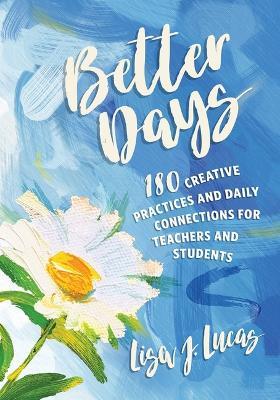 Better Days: 180 Creative Practices and Daily Connections for Teachers and Students - Lisa J Lucas - cover