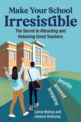 Make Your School Irresistible: The Secret to Attracting and Retaining Great Teachers - Carrie Bishop,Jessica Holloway - cover