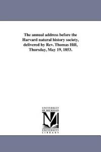 The annual address before the Harvard natural history society, delivered by Rev. Thomas Hill, Thursday, May 19, 1853. - Thomas Hill - cover