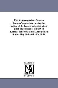 The Kansas question. Senator Sumner's speech, reviewing the action of the federal administration upon the subject of slavery in Kansas; delivered in the ... the United States, May 19th and 20th, 1856. - Charles Sumner - cover