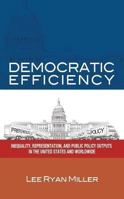 Democratic Efficiency: Inequality, Representation, and Public Policy Outputs in the United States and Worldwide - Lee Ryan Miller - cover