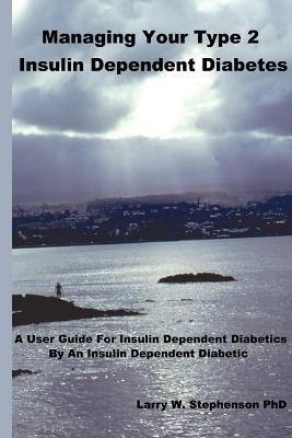 Managing Your Type 2 Insulin Dependent Diabetes: A User Guide for Insulin Dependent Diabetics by an Insulin Dependent Diabetic - Larry W. Stephenson - cover
