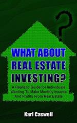 What About Real Estate Investing?: A Realistic Guide for Individuals Wanting To Make Monthly Income And Profits From Real Estate