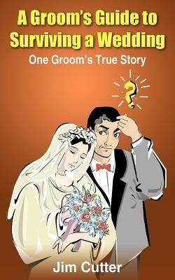 A Groom's Guide to Surviving a Wedding: One Groom's True Story - Jim Cutter - cover