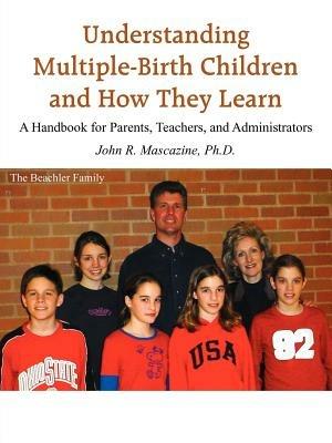 Understanding Multiple-Birth Children and How They Learn: A Handbook for Parents, Teachers, and Administrators - John, R. Mascazine Ph.D. - cover