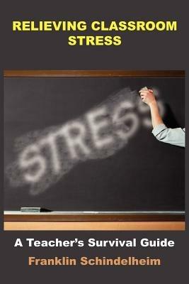 Relieving Classroom Stress: A Teacher's Survival Guide - Franklin Schindelheim - cover