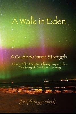 A Walk in Eden: A Guide to Inner Strength How to Effect Positive Change in Your Life - The Story of One Man's Journey - Joseph Roggenbeck - cover
