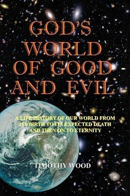 God's World of Good and Evil: A Life History of Our World from Its Birth to Its Expected Death and Then on to Eternity - TIMOTHY WOOD - cover