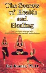 The Secrets of Health and Healing: Heal Your Body, Mind and Spirit Through Ancient Wisdom Methods and Techniques