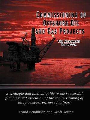 Commissioning of Offshore Oil and Gas Projects: The Manager's Handbook A Strategic and Tactical Guide to the Successful Planning and Execution of the Commissioning of Large Complex Offshore Facilities - Trond Bendiksen,Geoff Young - cover