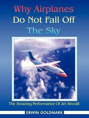 Why Airplanes Do Not Fall Off The Sky: The Amazing Performance Of Jet Aircraft - ERWIN GOLDMARK - cover