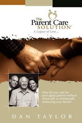 The Parent Care Solution: A Legacy of Love... - DAN TAYLOR - cover