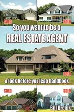 So You Want to Be a REAL ESTATE AGENT: A Look Before You Leap Handbook