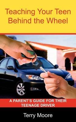 Teaching Your Teen Behind the Wheel: A Parent's Guide for Their Teenage Driver - Terry  Lynn Moore - cover