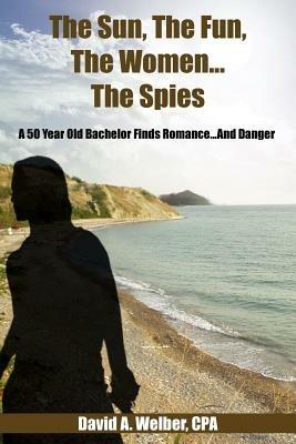 The Sun, The Fun, The Women...The Spies: A 50 Year Old Bachelor Finds Romance...And Danger - David A. Welber - cover