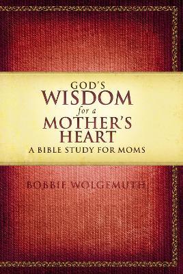 God's Wisdom for a Mother's Heart: A Bible Study for Moms - Bobbie Wolgemuth - cover