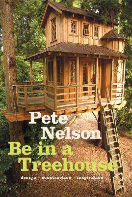 Be in a Treehouse: Design / Construction / Inspiration - Pete Nelson - cover