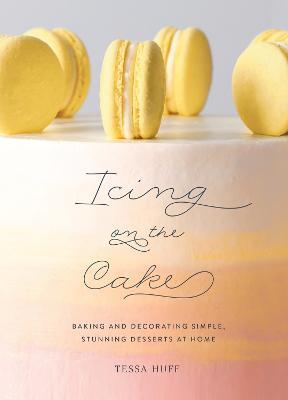 Icing on the Cake: Baking and Decorating Simple, Stunning Desserts at Home - Tessa Huff - cover