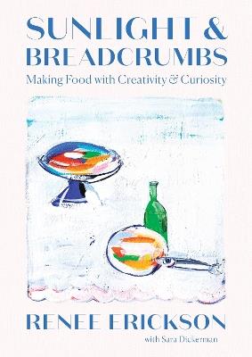 Sunlight & Breadcrumbs: Making Food with Creativity & Curiosity - Renee Erickson,Sara Dickerman - cover