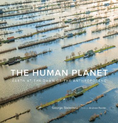 The Human Planet: Earth at the Dawn of the Anthropocene - George Steinmetz,Andrew Revkin - cover