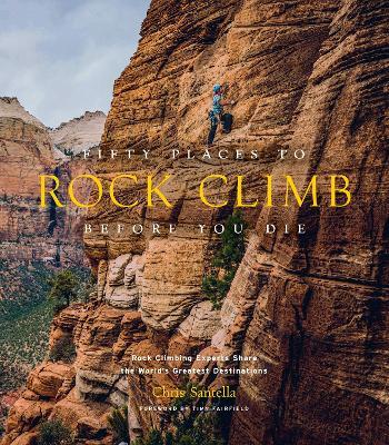 Fifty Places to Rock Climb Before You Die: Rock Climbing Experts Share the World's Greatest Destinations - Chris Santella - cover