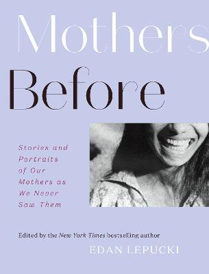 Mothers Before: Stories and Portraits of Our Mothers as We Never Saw Them - Edan Lepucki - cover