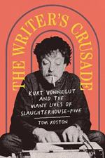 The Writer's Crusade: Kurt Vonnegut and the Many Lives of Slaughterhouse-Five