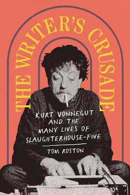 The Writer's Crusade: Kurt Vonnegut and the Many Lives of Slaughterhouse-Five - Tom Roston - cover