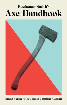 Buchanan-Smith’s Axe Handbook: Knowing, Buying, Using, Hanging, Restoring & Adorning - Peter Buchanan-Smith,Ross McCammon,Ross Zdon - cover