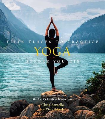 Fifty Places to Practice Yoga Before You Die: Yoga Experts Share the World’s Greatest Destinations - Chris Santella,DC Helmuth - cover