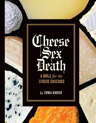 Cheese Sex Death: A Bible for the Cheese Obsessed - Erika Kubick - cover