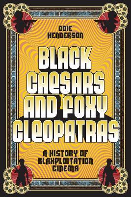 Black Caesars and Foxy Cleopatras: A History of Blaxploitation Cinema - Odie Henderson - cover