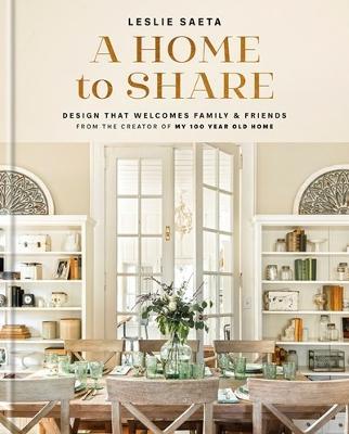 A Home to Share: Designs that Welcome Family and Friends, from the creator of My 100 Year Old Home - Leslie Saeta - cover