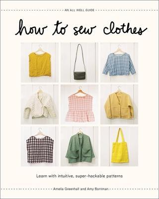 How to Sew Clothes: Learn with Intuitive, Super-Hackable Patterns - Amelia Greenhall,Amy Bornman - cover