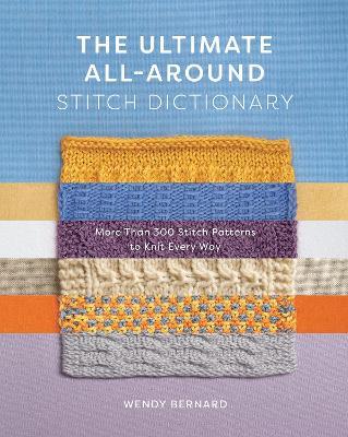 The Ultimate All-Around Stitch Dictionary: More Than 300 Stitch Patterns to Knit Every Way - Wendy Bernard - cover