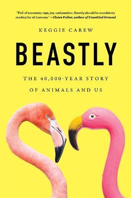 Beastly: The 40,000-Year Story of Animals and Us - Keggie Carew - cover