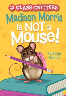 Madison Morris Is NOT a Mouse!: (Class Critters #3) - Kathryn Holmes - cover