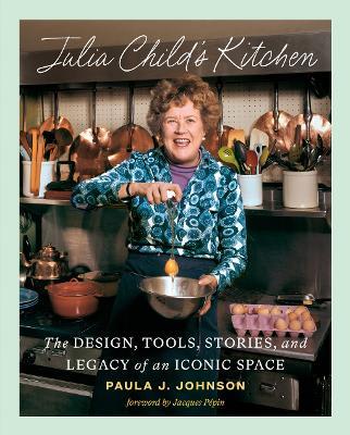 Julia Child's Kitchen: The Design, Tools, Stories, and Legacy of an Iconic Space - Paula J. Johnson - cover