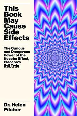 This Book May Cause Side Effects: The Curious and Dangerous Power of the Nocebo Effect, Placebo's Evil Twin - Helen Pilcher - cover